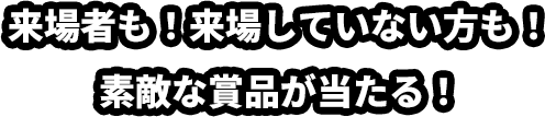 来場者も！来場していない方も！素敵な賞品が当たる！