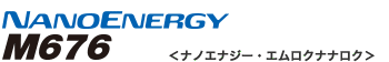 NANOENERGY M676 （ナノエナジー・エムロクサンロク）