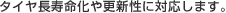 タイヤ長寿命化や更新性に対応します。