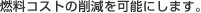 燃料コストの削減を可能にします。